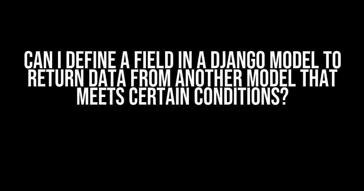 Can I Define a Field in a Django Model to Return Data from Another Model that Meets Certain Conditions?