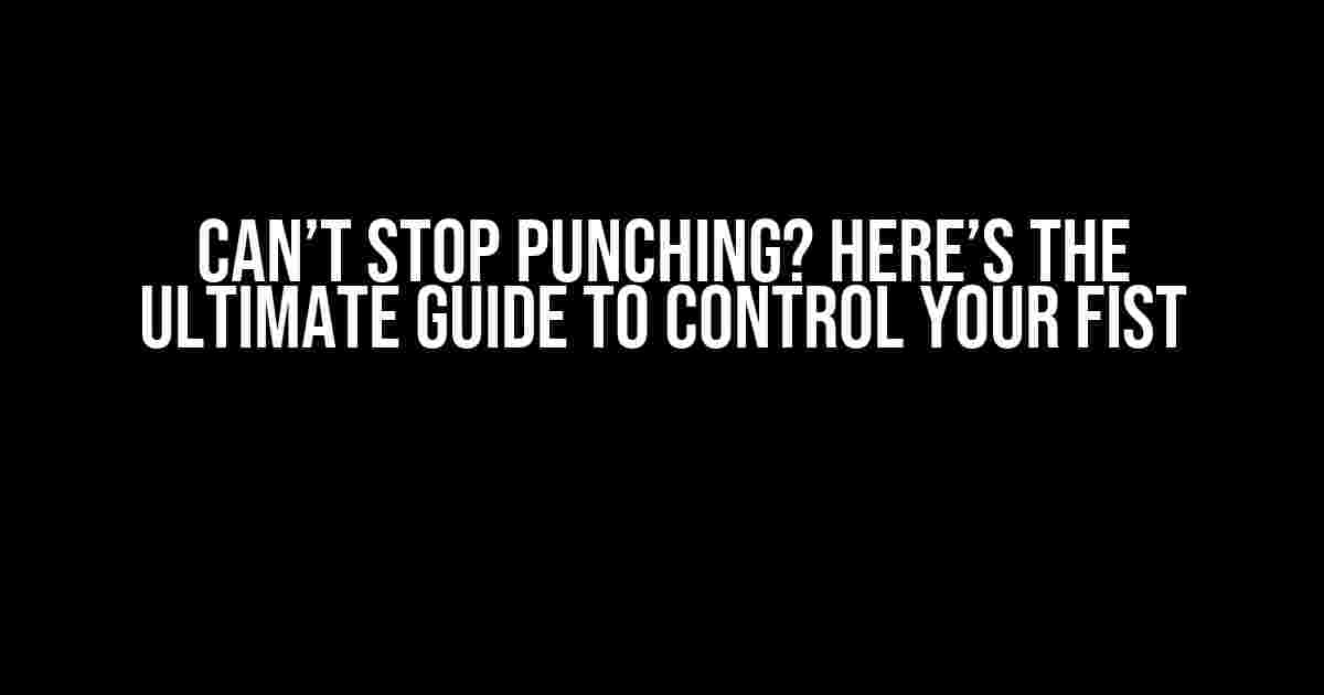 Can’t Stop Punching? Here’s the Ultimate Guide to Control Your Fist