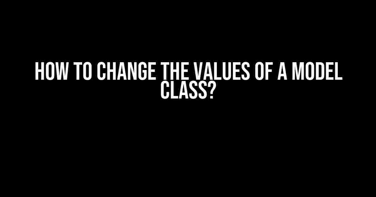 How to Change the Values of a Model Class?