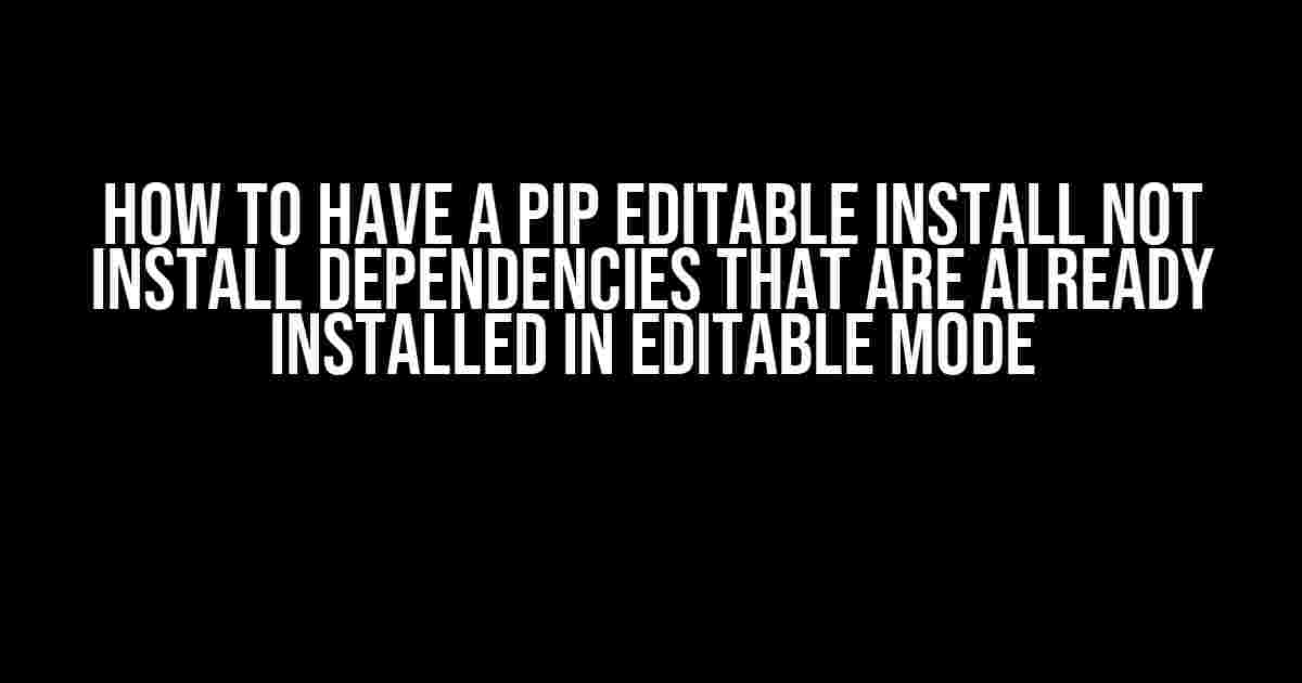 How to Have a Pip Editable Install Not Install Dependencies That Are Already Installed in Editable Mode