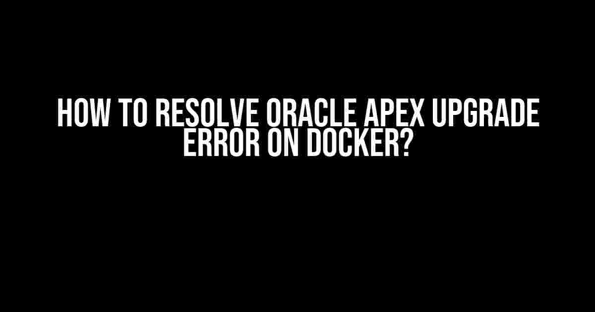 How to Resolve Oracle APEX Upgrade Error on Docker?