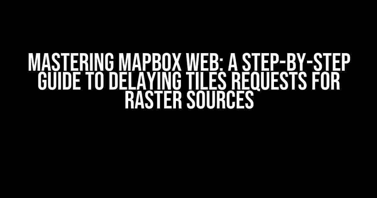 Mastering Mapbox Web: A Step-by-Step Guide to Delaying Tiles Requests for Raster Sources