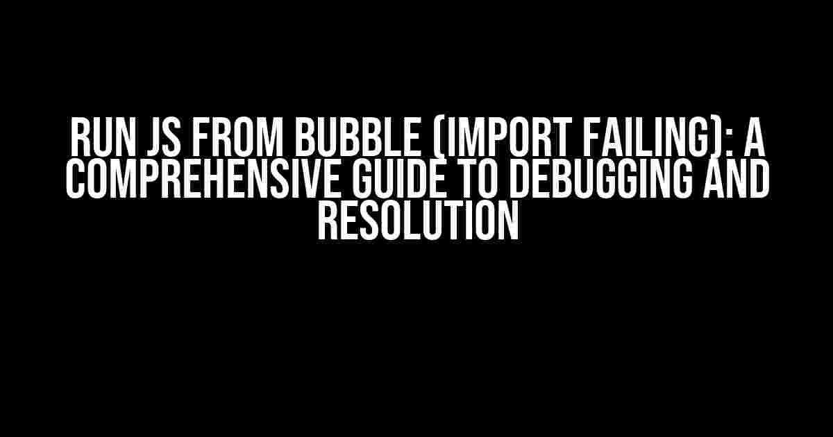 Run JS from Bubble (Import Failing): A Comprehensive Guide to Debugging and Resolution