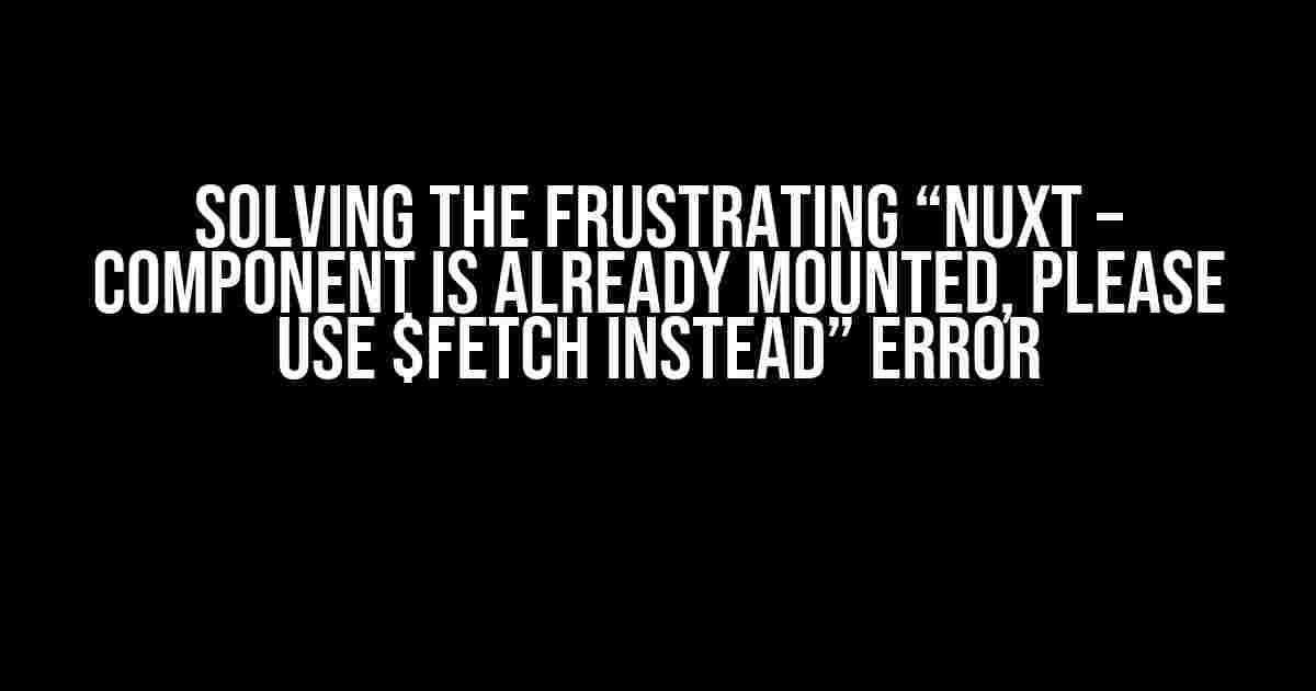 Solving the Frustrating “Nuxt – Component is already mounted, please use $fetch instead” Error