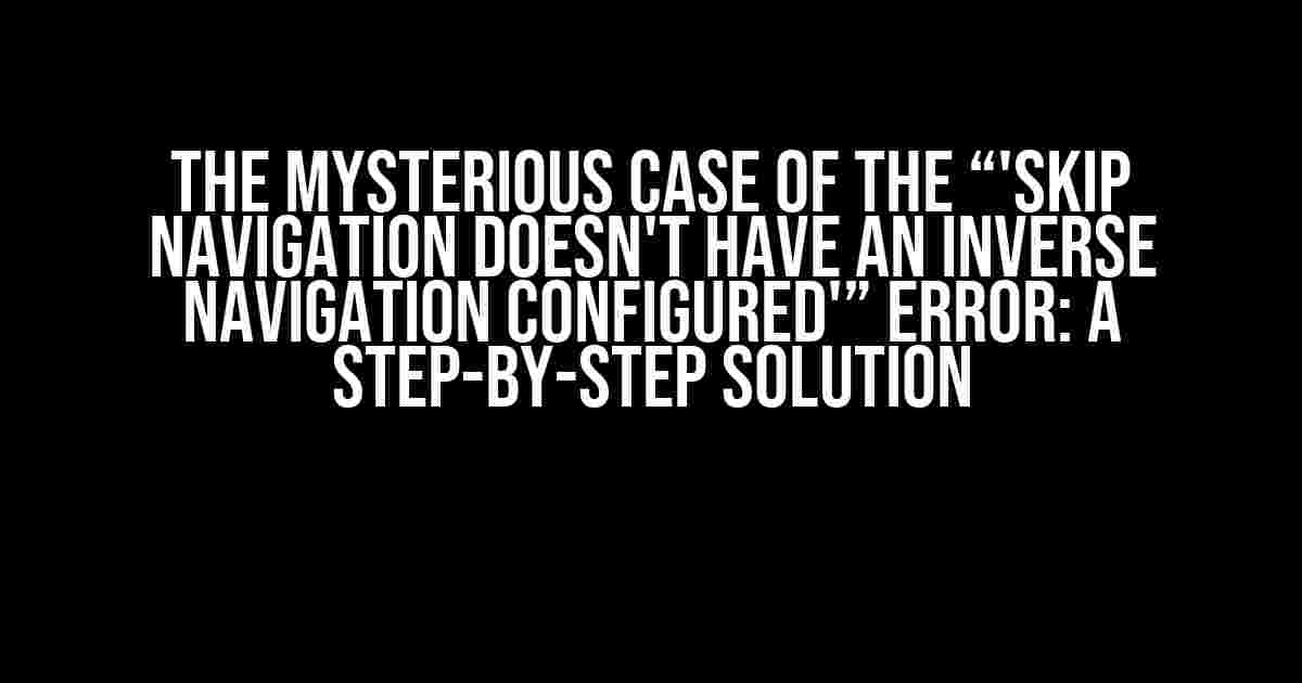 The Mysterious Case of the “'Skip navigation doesn't have an inverse navigation configured'” Error: A Step-by-Step Solution