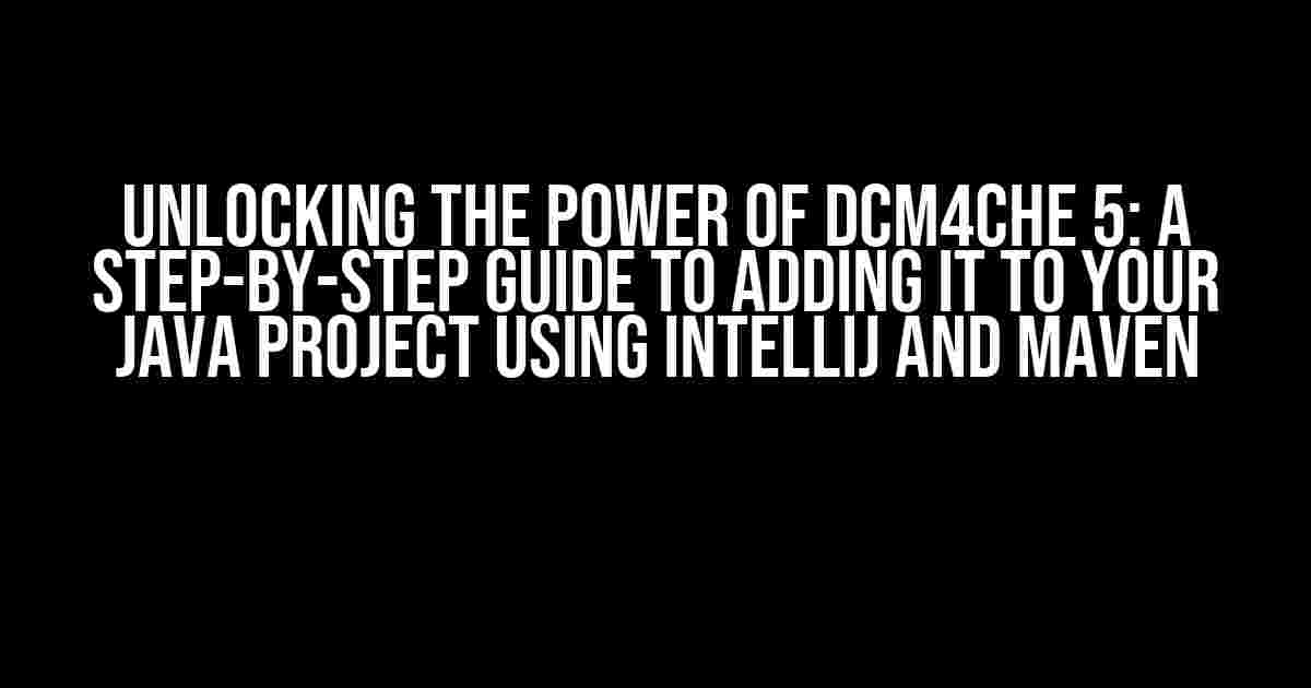 Unlocking the Power of dcm4che 5: A Step-by-Step Guide to Adding it to Your Java Project using IntelliJ and Maven