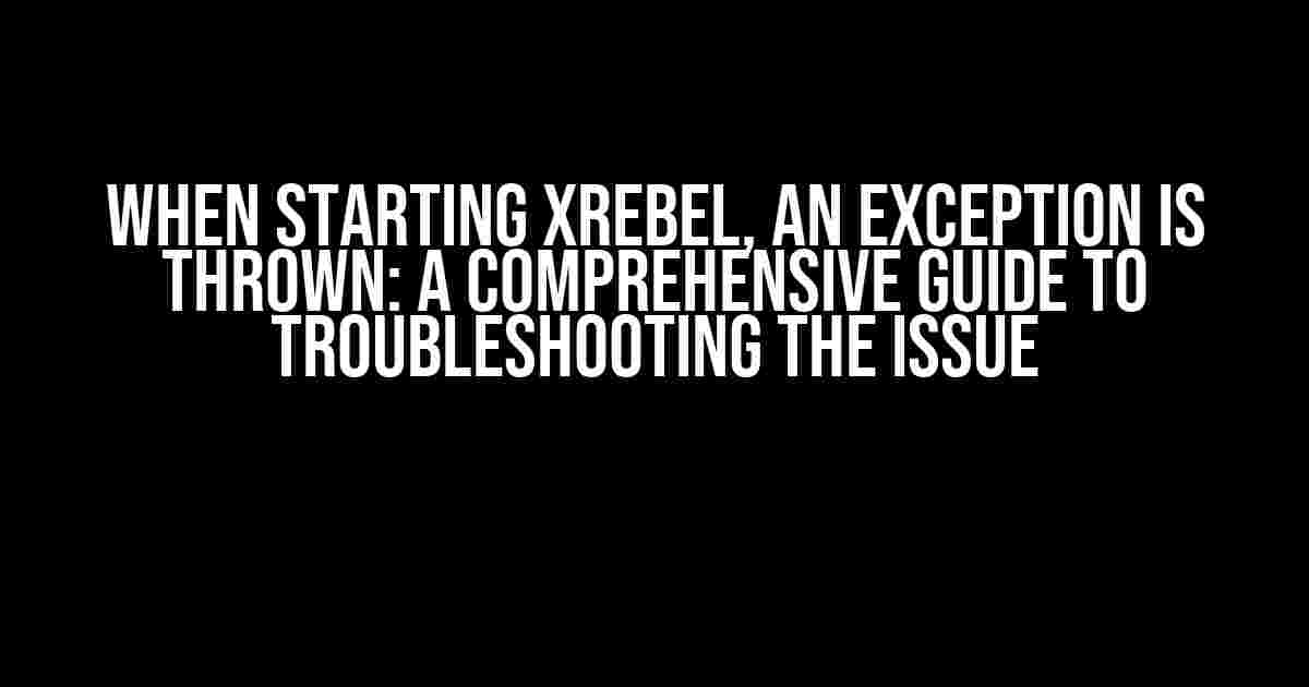 When Starting XRebel, an Exception is Thrown: A Comprehensive Guide to Troubleshooting the Issue